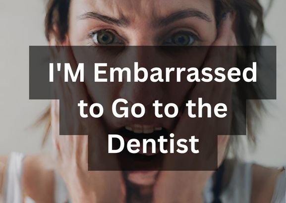 I’M Embarrassed to Go to the Dentist: Overcoming Dental Anxiety