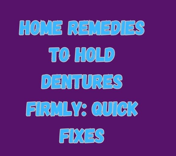 Home Remedies to Hold Dentures Firmly: Quick Fixes